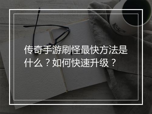 传奇手游刷怪最快方法是什么？如何快速升级？