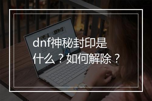 dnf神秘封印是什么？如何解除？