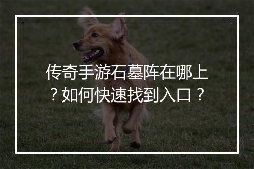 传奇手游石墓阵在哪上？如何快速找到入口？