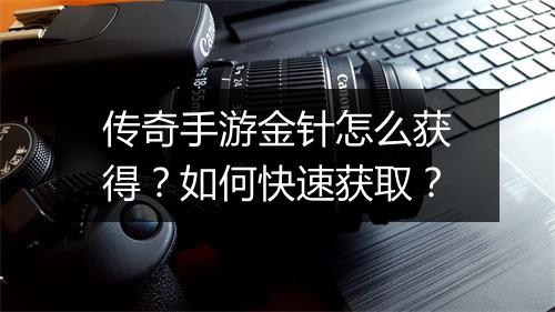 传奇手游金针怎么获得？如何快速获取？