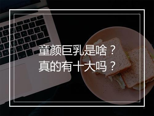 童颜巨乳是啥？真的有十大吗？