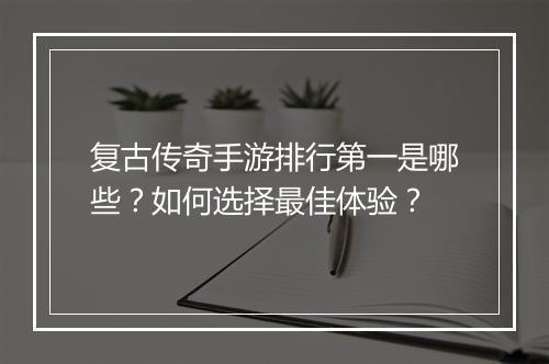 复古传奇手游排行第一是哪些？如何选择最佳体验？