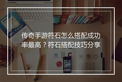 传奇手游符石怎么搭配成功率最高？符石搭配技巧分享