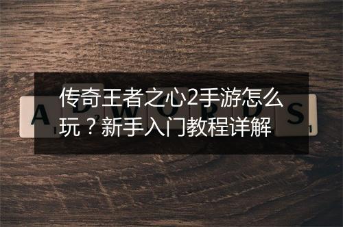 传奇王者之心2手游怎么玩？新手入门教程详解