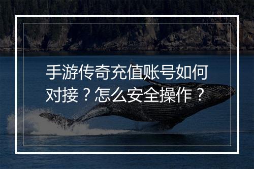 手游传奇充值账号如何对接？怎么安全操作？