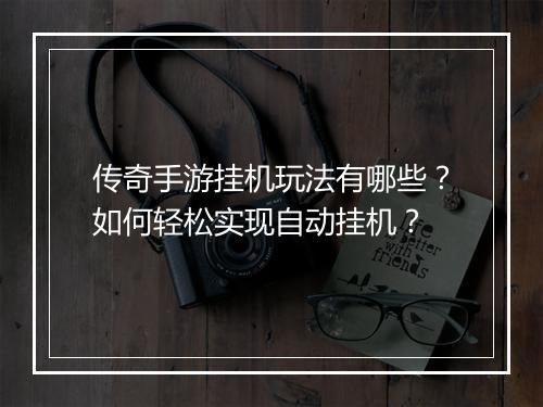 传奇手游挂机玩法有哪些？如何轻松实现自动挂机？