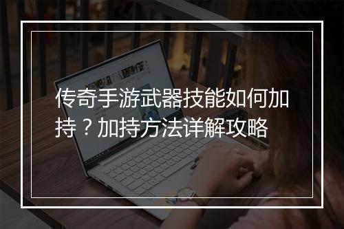 传奇手游武器技能如何加持？加持方法详解攻略