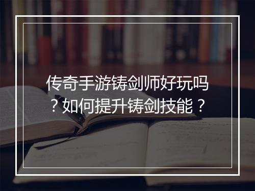 传奇手游铸剑师好玩吗？如何提升铸剑技能？