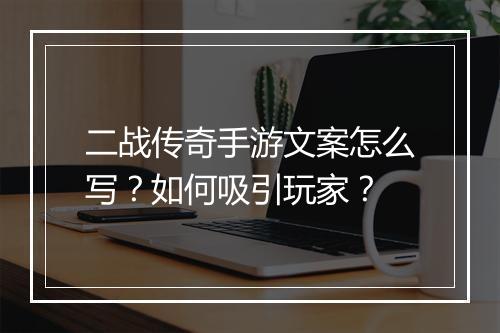 二战传奇手游文案怎么写？如何吸引玩家？