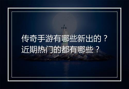 传奇手游有哪些新出的？近期热门的都有哪些？