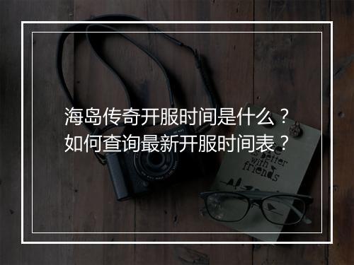海岛传奇开服时间是什么？如何查询最新开服时间表？