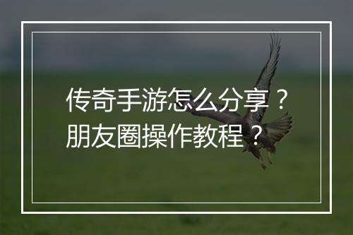 传奇手游怎么分享？朋友圈操作教程？