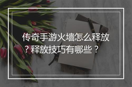 传奇手游火墙怎么释放？释放技巧有哪些？