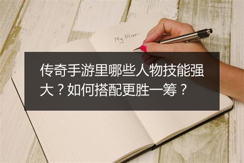 传奇手游里哪些人物技能强大？如何搭配更胜一筹？
