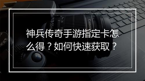 神兵传奇手游指定卡怎么得？如何快速获取？