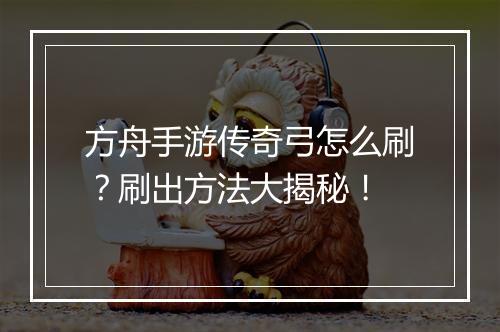 方舟手游传奇弓怎么刷？刷出方法大揭秘！