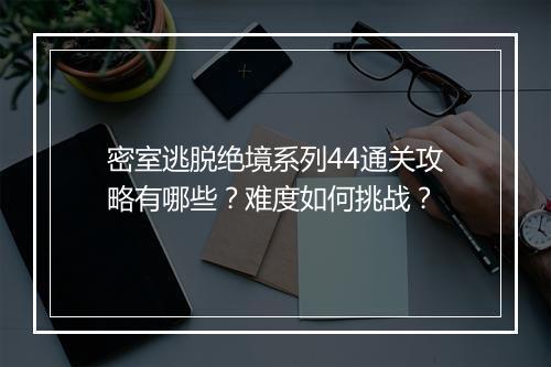 密室逃脱绝境系列44通关攻略有哪些？难度如何挑战？