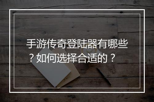 手游传奇登陆器有哪些？如何选择合适的？