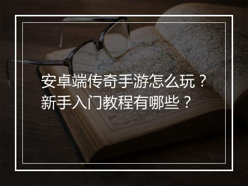 安卓端传奇手游怎么玩？新手入门教程有哪些？