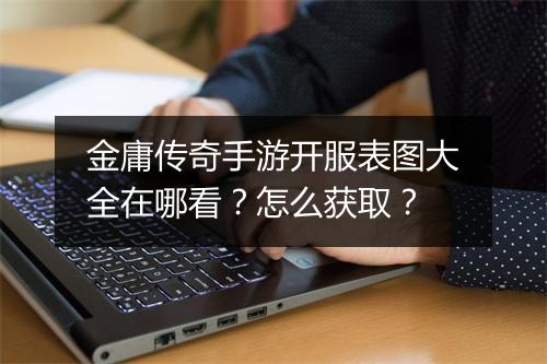 金庸传奇手游开服表图大全在哪看？怎么获取？