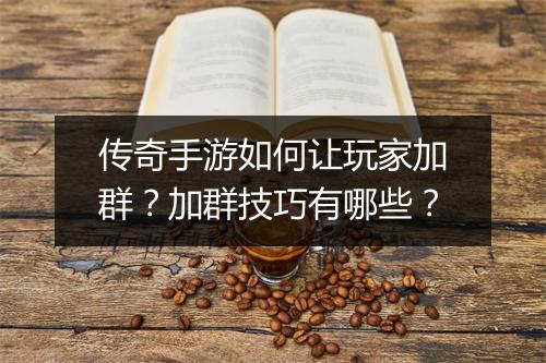 传奇手游如何让玩家加群？加群技巧有哪些？