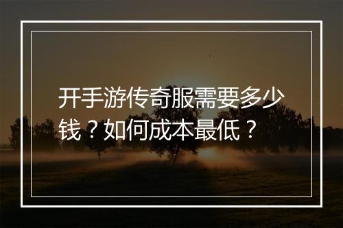 开手游传奇服需要多少钱？如何成本最低？