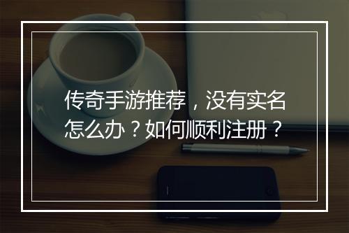 传奇手游推荐，没有实名怎么办？如何顺利注册？
