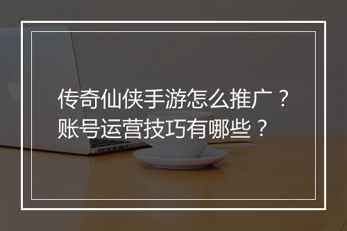 传奇仙侠手游怎么推广？账号运营技巧有哪些？