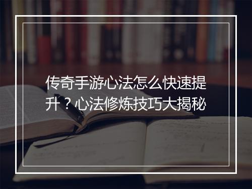 传奇手游心法怎么快速提升？心法修炼技巧大揭秘