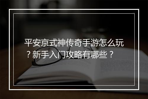 平安京式神传奇手游怎么玩？新手入门攻略有哪些？