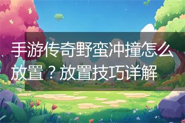 手游传奇野蛮冲撞怎么放置？放置技巧详解