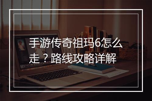 手游传奇祖玛6怎么走？路线攻略详解