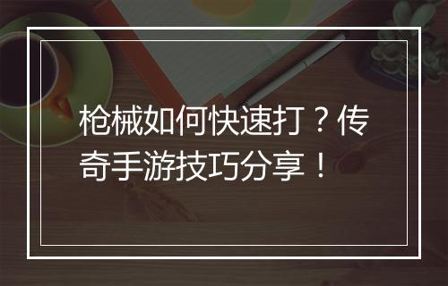 枪械如何快速打？传奇手游技巧分享！