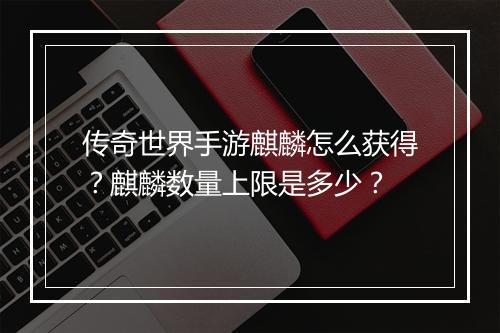 传奇世界手游麒麟怎么获得？麒麟数量上限是多少？