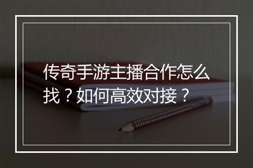 传奇手游主播合作怎么找？如何高效对接？