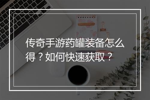 传奇手游药罐装备怎么得？如何快速获取？