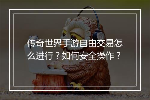 传奇世界手游自由交易怎么进行？如何安全操作？