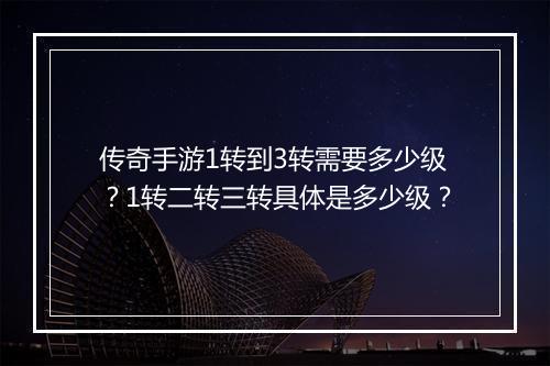 传奇手游1转到3转需要多少级？1转二转三转具体是多少级？