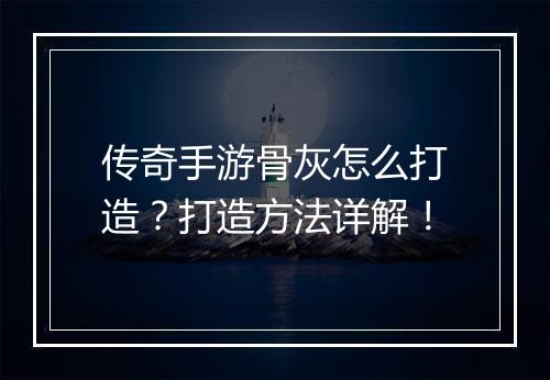 传奇手游骨灰怎么打造？打造方法详解！