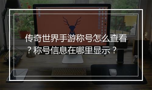 传奇世界手游称号怎么查看？称号信息在哪里显示？