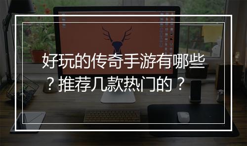 好玩的传奇手游有哪些？推荐几款热门的？