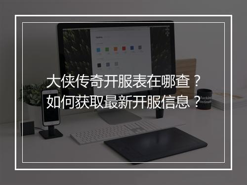 大侠传奇开服表在哪查？如何获取最新开服信息？