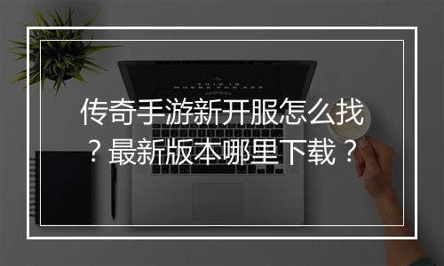传奇手游新开服怎么找？最新版本哪里下载？