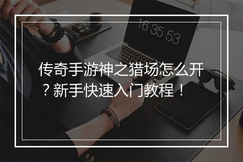 传奇手游神之猎场怎么开？新手快速入门教程！