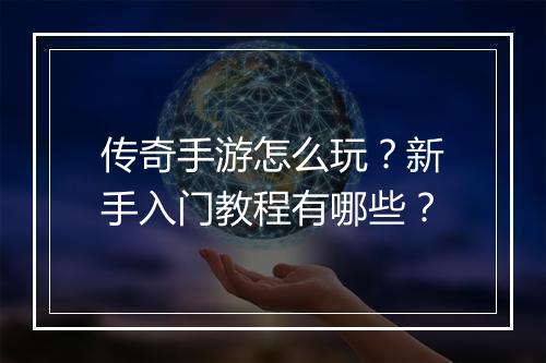 传奇手游怎么玩？新手入门教程有哪些？