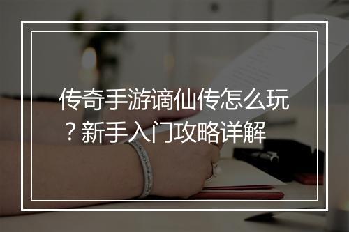 传奇手游谪仙传怎么玩？新手入门攻略详解