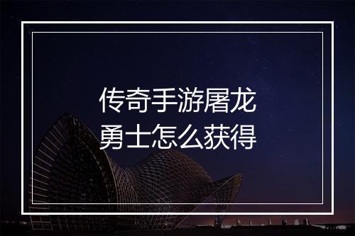 传奇手游屠龙勇士怎么获得