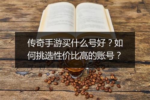 传奇手游买什么号好？如何挑选性价比高的账号？