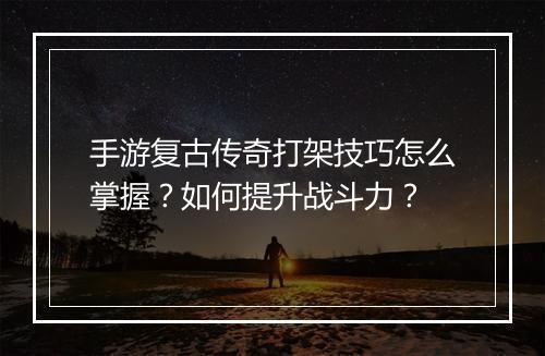 手游复古传奇打架技巧怎么掌握？如何提升战斗力？