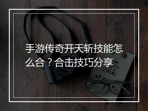 手游传奇开天斩技能怎么合？合击技巧分享